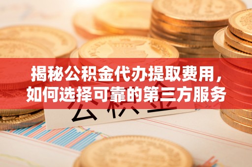 盱眙揭秘公积金代办提取费用，如何选择可靠的第三方服务