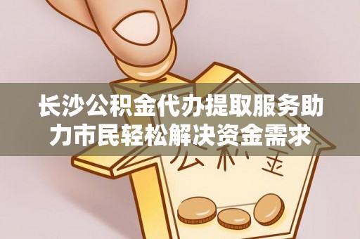 盱眙长沙公积金代办提取服务助力市民轻松解决资金需求