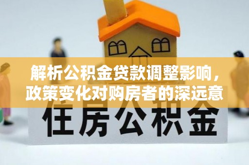 盱眙解析公积金贷款调整影响，政策变化对购房者的深远意义
