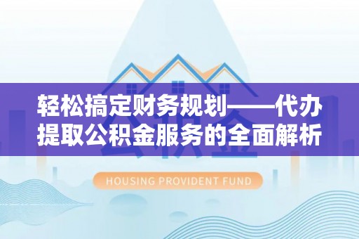 盱眙轻松搞定财务规划——代办提取公积金服务的全面解析