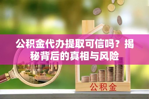 盱眙公积金代办提取可信吗？揭秘背后的真相与风险