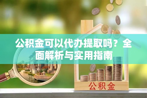 盱眙公积金可以代办提取吗？全面解析与实用指南