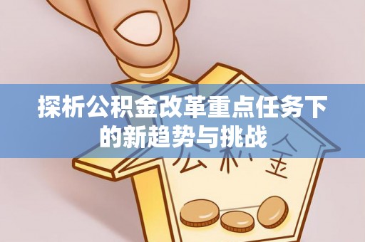 盱眙探析公积金改革重点任务下的新趋势与挑战