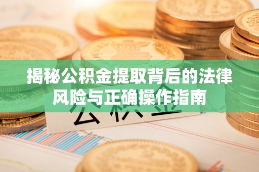 盱眙揭秘公积金提取背后的法律风险与正确操作指南