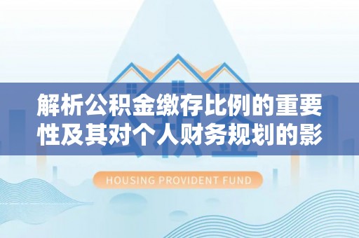 盱眙解析公积金缴存比例的重要性及其对个人财务规划的影响