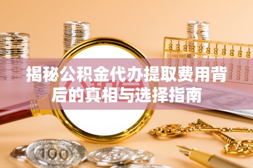 盱眙揭秘公积金代办提取费用背后的真相与选择指南