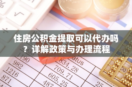 盱眙住房公积金提取可以代办吗？详解政策与办理流程