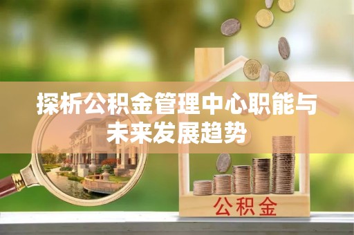 盱眙探析公积金管理中心职能与未来发展趋势