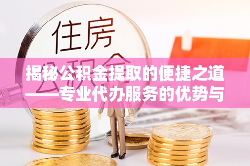 盱眙揭秘公积金提取的便捷之道——专业代办服务的优势与选择