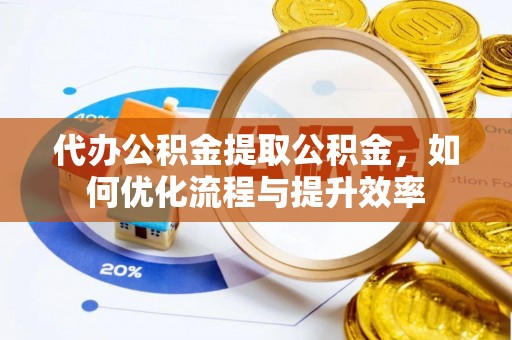 盱眙代办公积金提取公积金，如何优化流程与提升效率