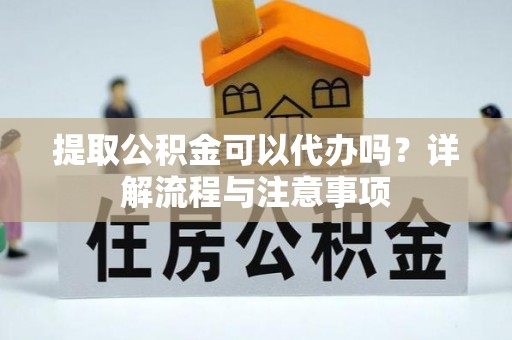 盱眙提取公积金可以代办吗？详解流程与注意事项