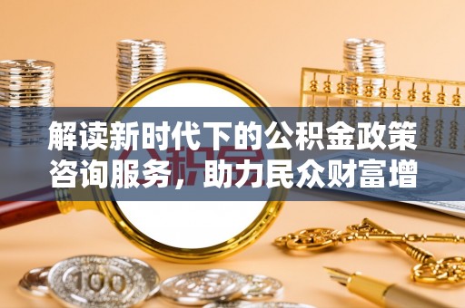 盱眙解读新时代下的公积金政策咨询服务，助力民众财富增值与安居梦想