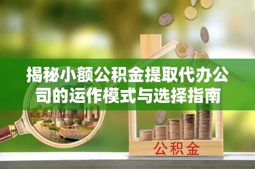 盱眙揭秘小额公积金提取代办公司的运作模式与选择指南