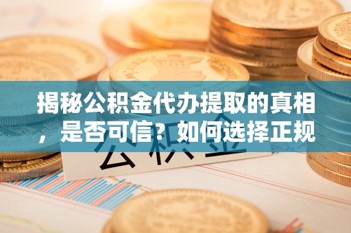 盱眙揭秘公积金代办提取的真相，是否可信？如何选择正规服务？