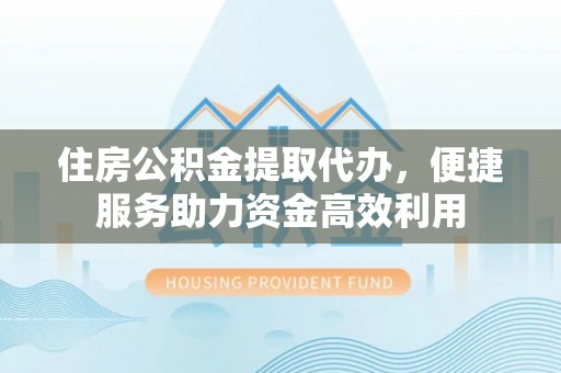 盱眙住房公积金提取代办，便捷服务助力资金高效利用