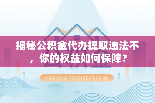 盱眙揭秘公积金代办提取违法不，你的权益如何保障？
