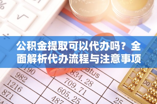 盱眙公积金提取可以代办吗？全面解析代办流程与注意事项